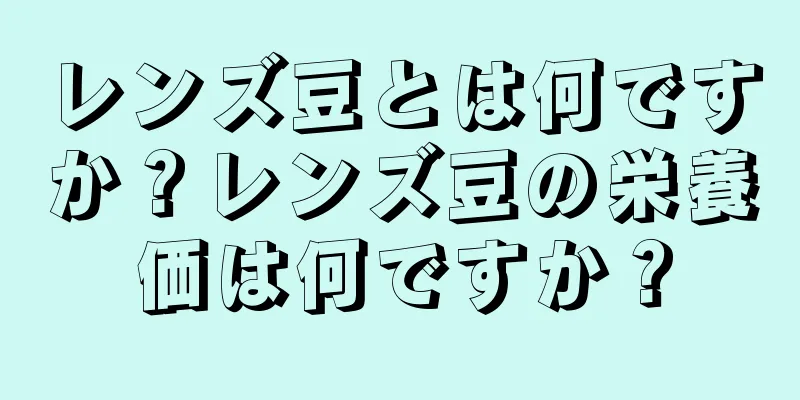 レンズ豆とは何ですか？レンズ豆の栄養価は何ですか？