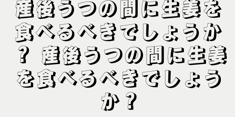 産後うつの間に生姜を食べるべきでしょうか？ 産後うつの間に生姜を食べるべきでしょうか？