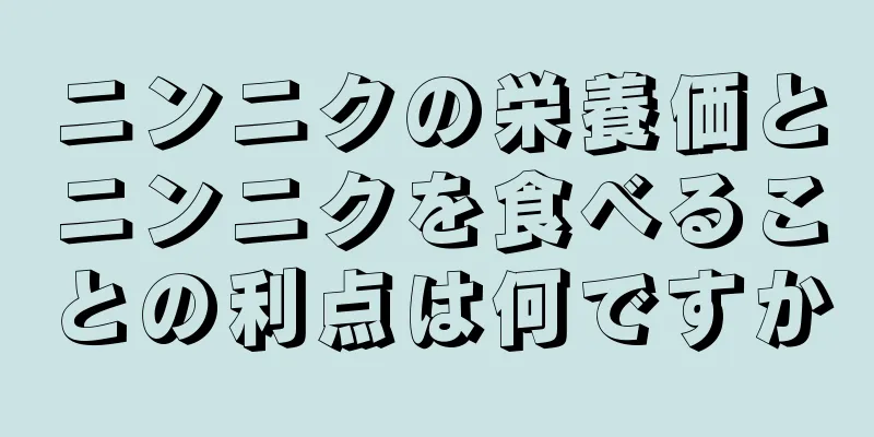 ニンニクの栄養価とニンニクを食べることの利点は何ですか
