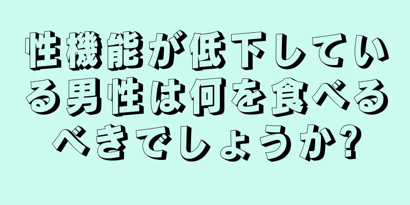 性機能が低下している男性は何を食べるべきでしょうか?