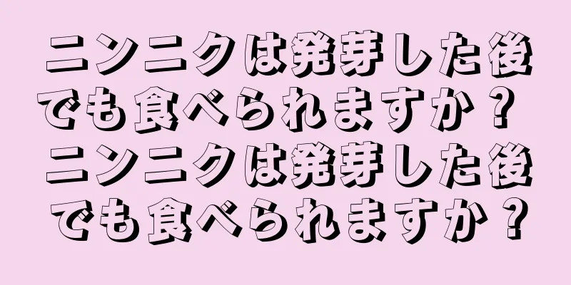 ニンニクは発芽した後でも食べられますか？ ニンニクは発芽した後でも食べられますか？
