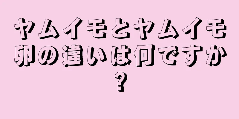 ヤムイモとヤムイモ卵の違いは何ですか?