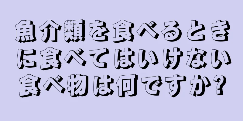 魚介類を食べるときに食べてはいけない食べ物は何ですか?