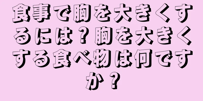 食事で胸を大きくするには？胸を大きくする食べ物は何ですか？