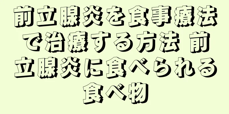 前立腺炎を食事療法で治療する方法 前立腺炎に食べられる食べ物