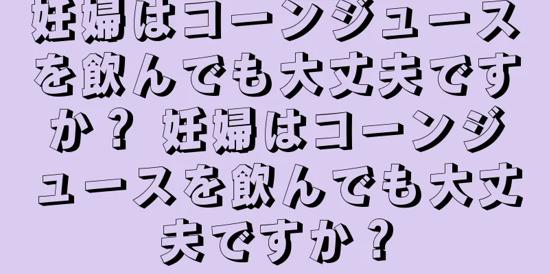 妊婦はコーンジュースを飲んでも大丈夫ですか？ 妊婦はコーンジュースを飲んでも大丈夫ですか？