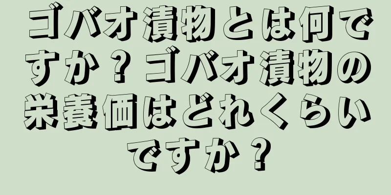 ゴバオ漬物とは何ですか？ゴバオ漬物の栄養価はどれくらいですか？