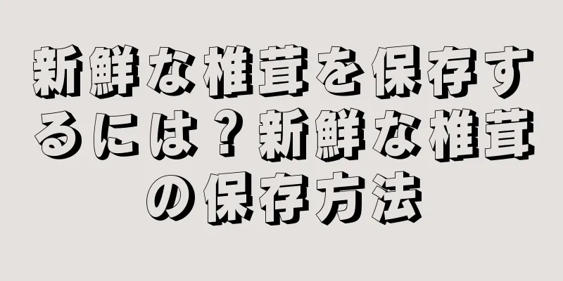 新鮮な椎茸を保存するには？新鮮な椎茸の保存方法