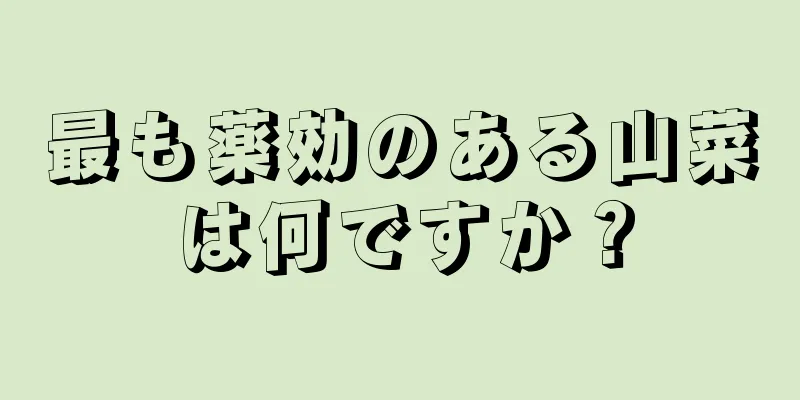 最も薬効のある山菜は何ですか？