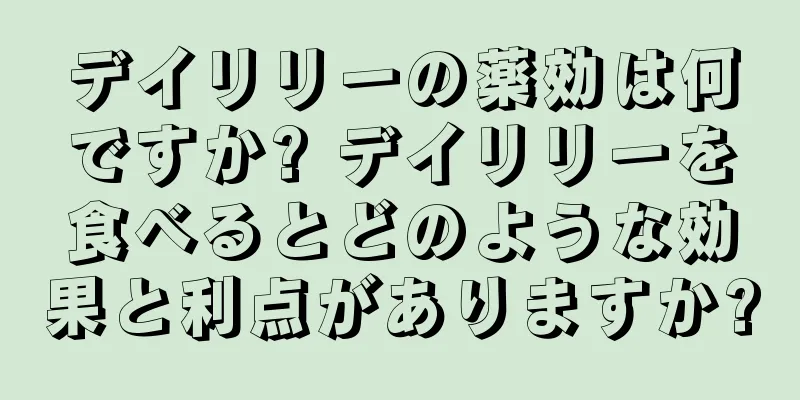デイリリーの薬効は何ですか? デイリリーを食べるとどのような効果と利点がありますか?