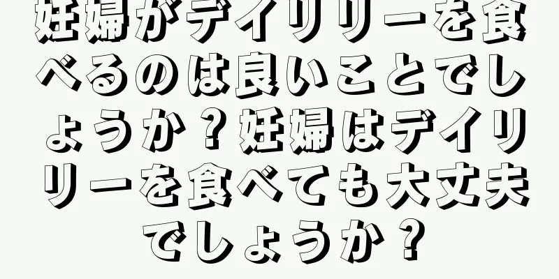 妊婦がデイリリーを食べるのは良いことでしょうか？妊婦はデイリリーを食べても大丈夫でしょうか？