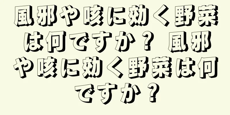 風邪や咳に効く野菜は何ですか？ 風邪や咳に効く野菜は何ですか？