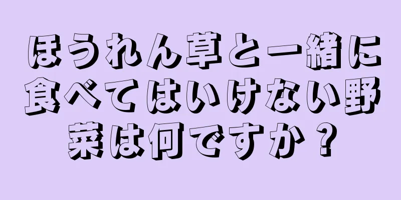 ほうれん草と一緒に食べてはいけない野菜は何ですか？