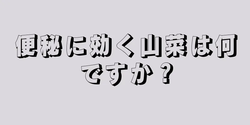 便秘に効く山菜は何ですか？