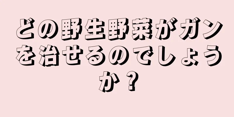 どの野生野菜がガンを治せるのでしょうか？