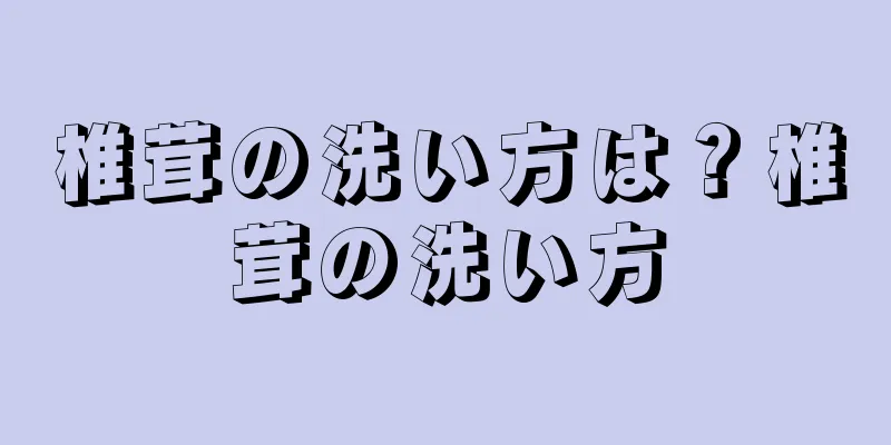 椎茸の洗い方は？椎茸の洗い方