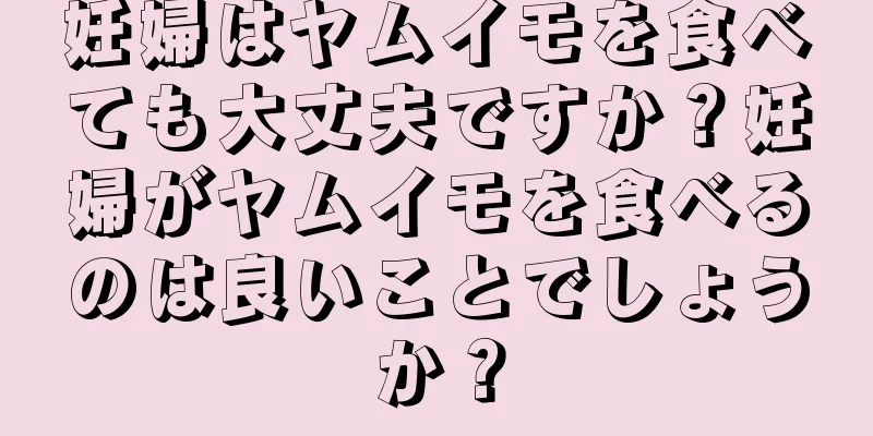 妊婦はヤムイモを食べても大丈夫ですか？妊婦がヤムイモを食べるのは良いことでしょうか？