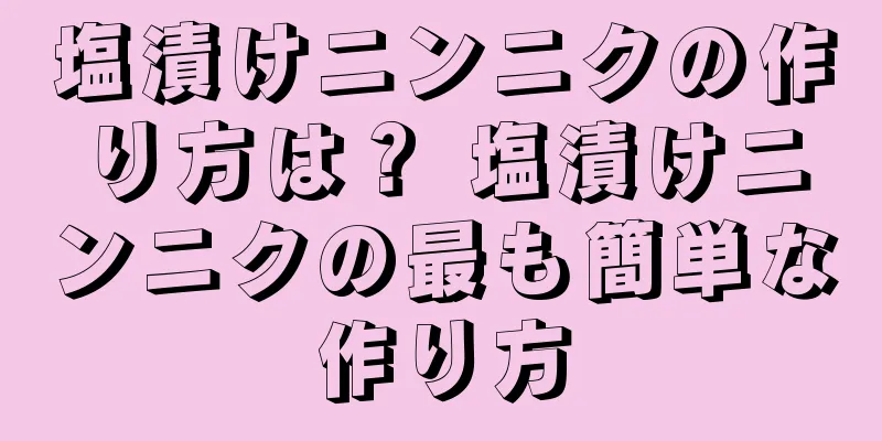 塩漬けニンニクの作り方は？ 塩漬けニンニクの最も簡単な作り方