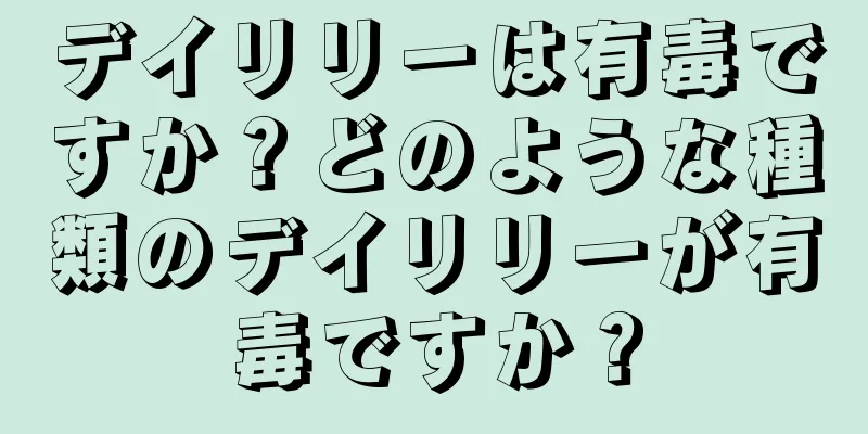 デイリリーは有毒ですか？どのような種類のデイリリーが有毒ですか？
