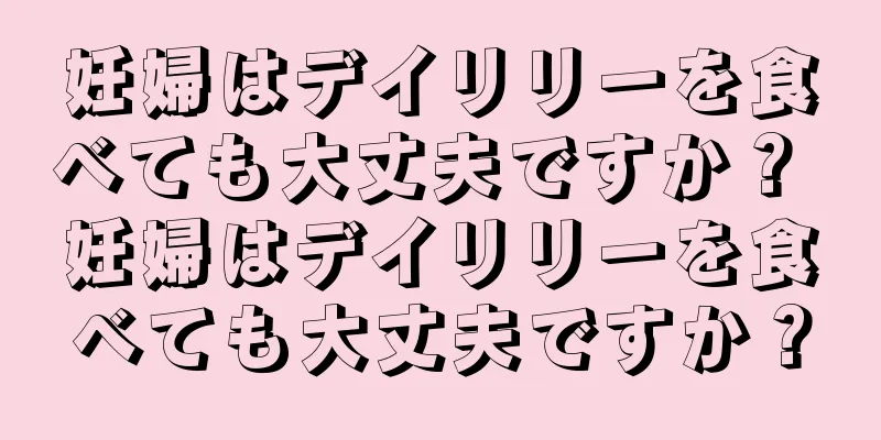 妊婦はデイリリーを食べても大丈夫ですか？ 妊婦はデイリリーを食べても大丈夫ですか？