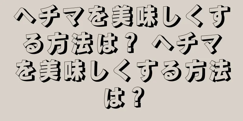 ヘチマを美味しくする方法は？ ヘチマを美味しくする方法は？