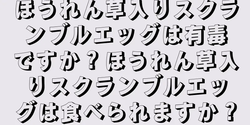 ほうれん草入りスクランブルエッグは有毒ですか？ほうれん草入りスクランブルエッグは食べられますか？