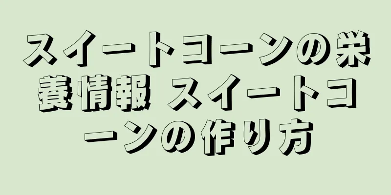 スイートコーンの栄養情報 スイートコーンの作り方