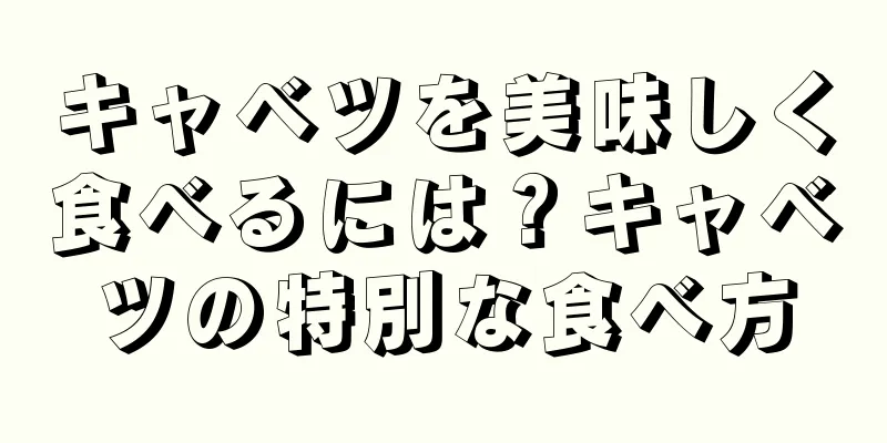 キャベツを美味しく食べるには？キャベツの特別な食べ方