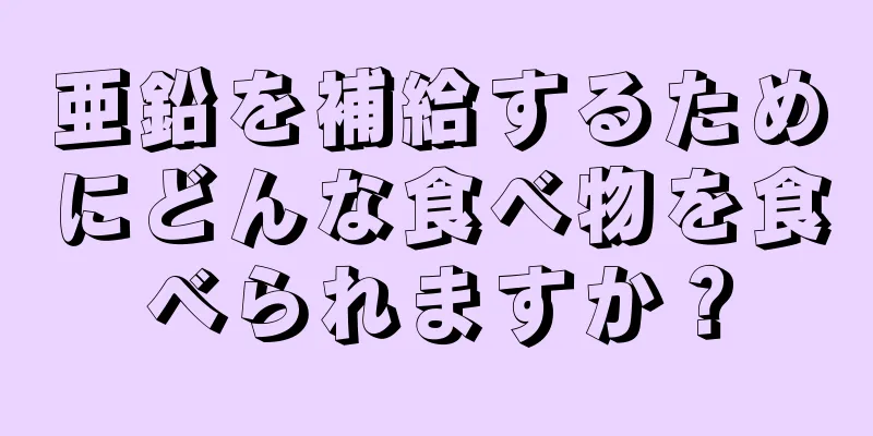 亜鉛を補給するためにどんな食べ物を食べられますか？