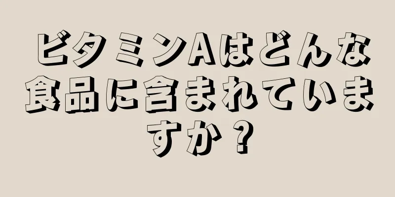 ビタミンAはどんな食品に含まれていますか？
