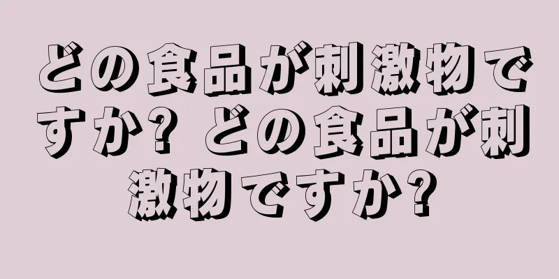 どの食品が刺激物ですか? どの食品が刺激物ですか?