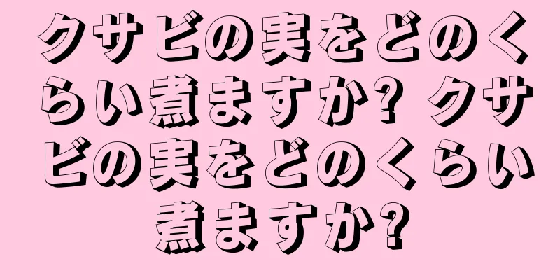 クサビの実をどのくらい煮ますか? クサビの実をどのくらい煮ますか?