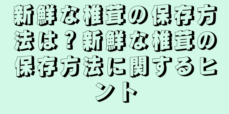 新鮮な椎茸の保存方法は？新鮮な椎茸の保存方法に関するヒント