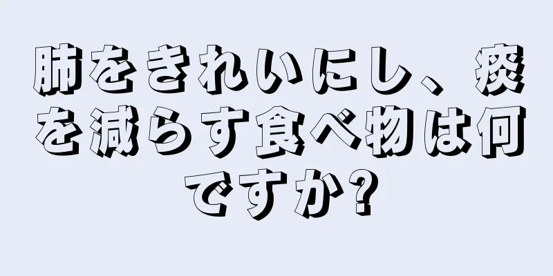 肺をきれいにし、痰を減らす食べ物は何ですか?