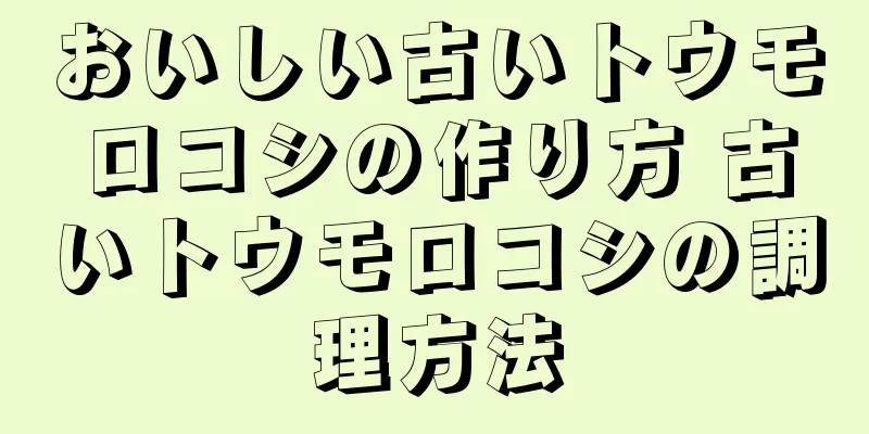 おいしい古いトウモロコシの作り方 古いトウモロコシの調理方法