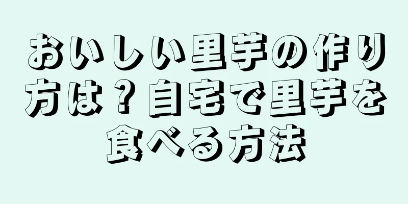 おいしい里芋の作り方は？自宅で里芋を食べる方法