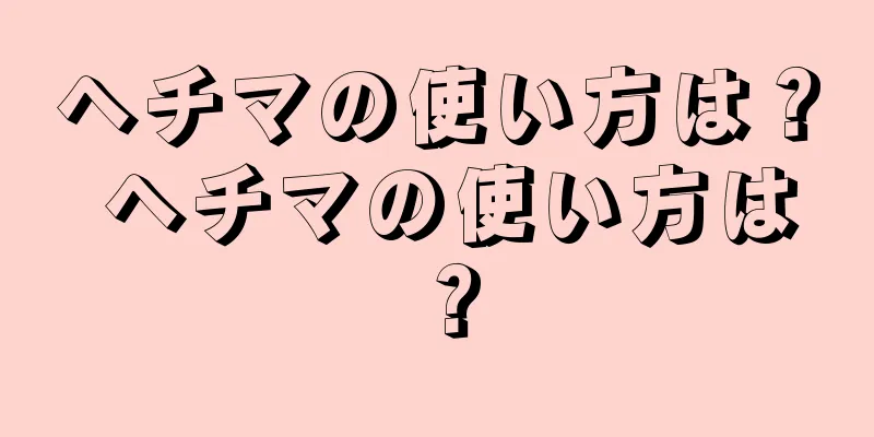 ヘチマの使い方は？ ヘチマの使い方は？