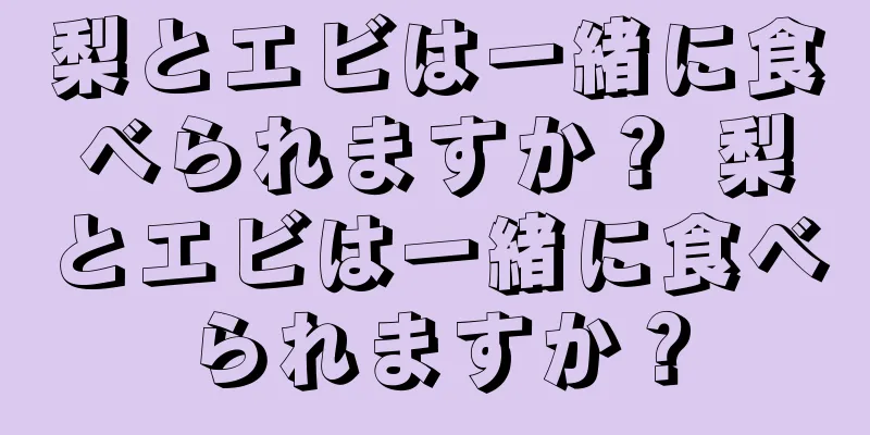 梨とエビは一緒に食べられますか？ 梨とエビは一緒に食べられますか？