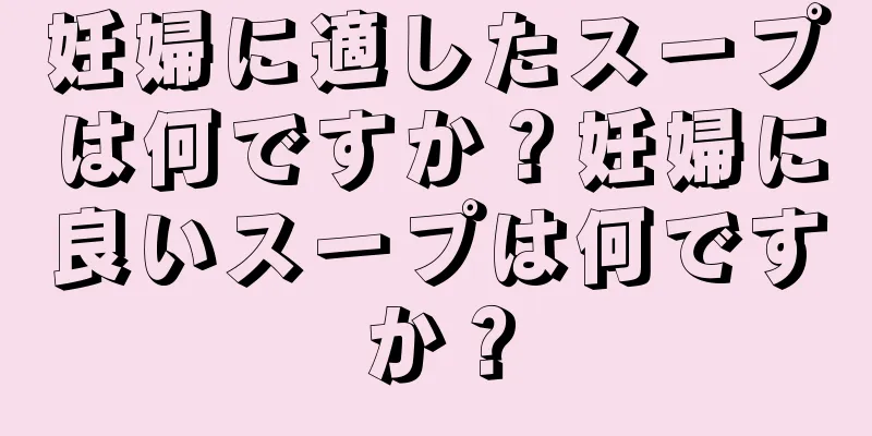 妊婦に適したスープは何ですか？妊婦に良いスープは何ですか？