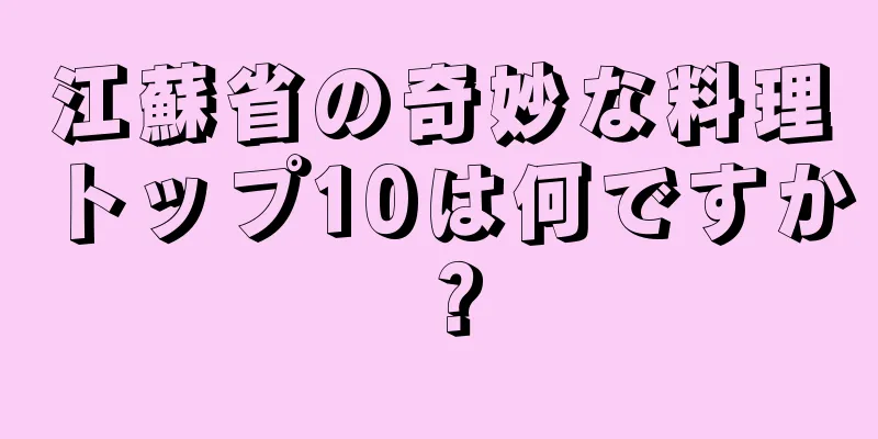 江蘇省の奇妙な料理トップ10は何ですか？