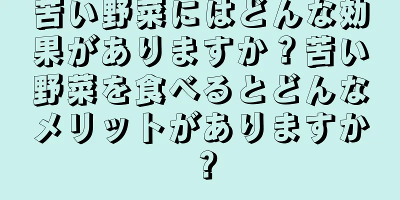苦い野菜にはどんな効果がありますか？苦い野菜を食べるとどんなメリットがありますか？