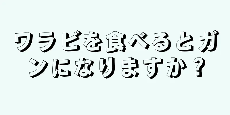 ワラビを食べるとガンになりますか？