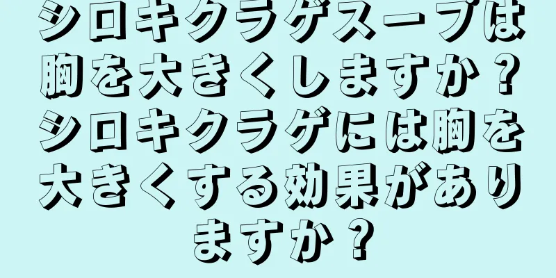 シロキクラゲスープは胸を大きくしますか？シロキクラゲには胸を大きくする効果がありますか？