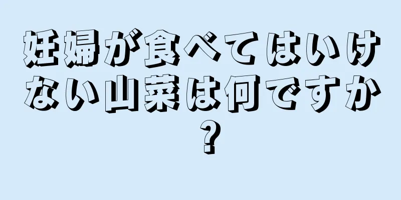 妊婦が食べてはいけない山菜は何ですか？