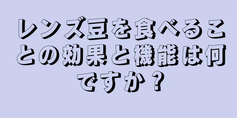 レンズ豆を食べることの効果と機能は何ですか？