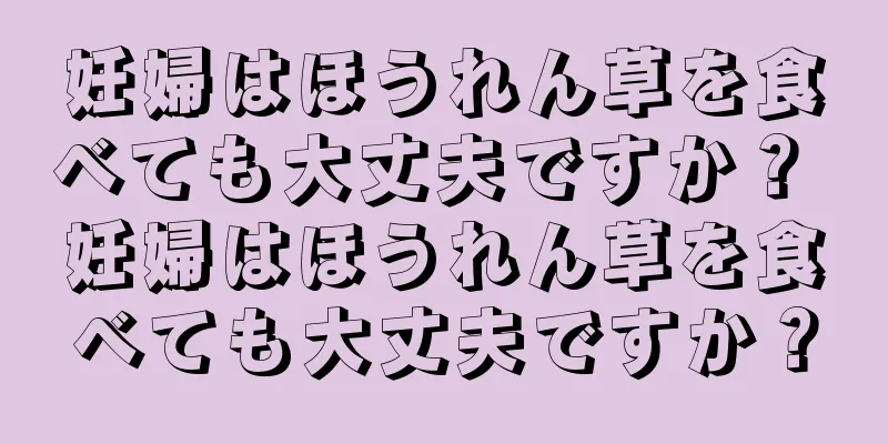 妊婦はほうれん草を食べても大丈夫ですか？ 妊婦はほうれん草を食べても大丈夫ですか？