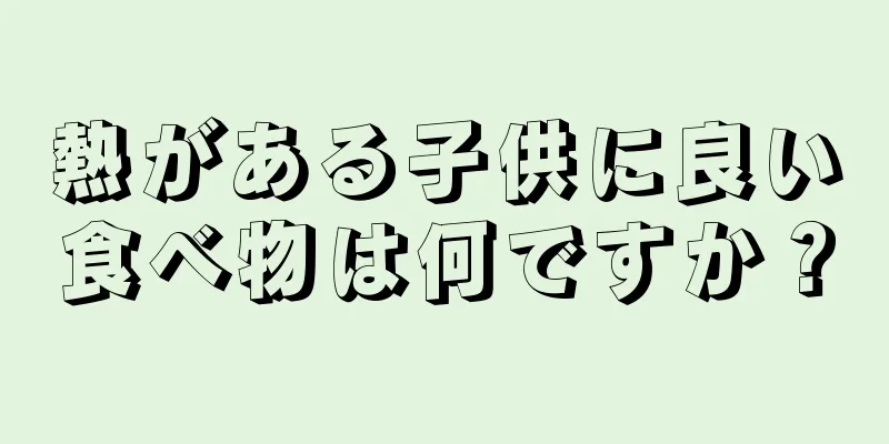 熱がある子供に良い食べ物は何ですか？