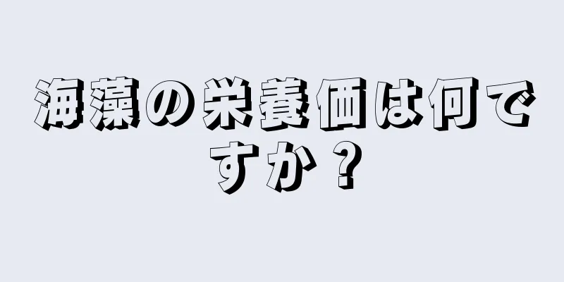 海藻の栄養価は何ですか？