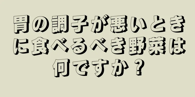 胃の調子が悪いときに食べるべき野菜は何ですか？