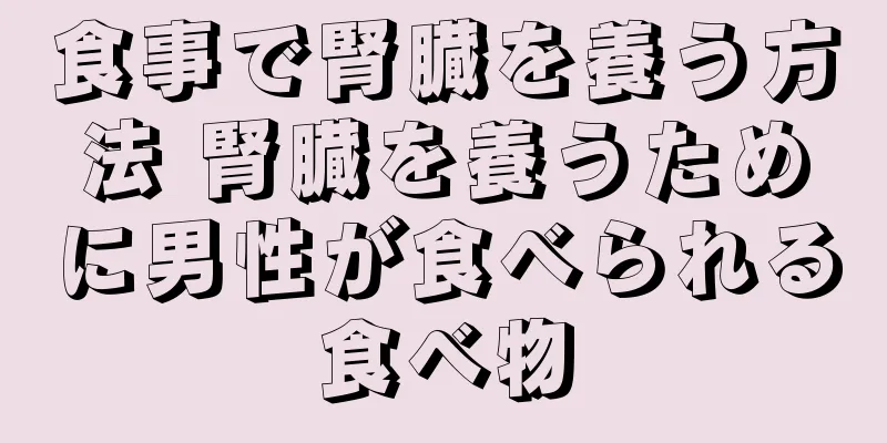 食事で腎臓を養う方法 腎臓を養うために男性が食べられる食べ物